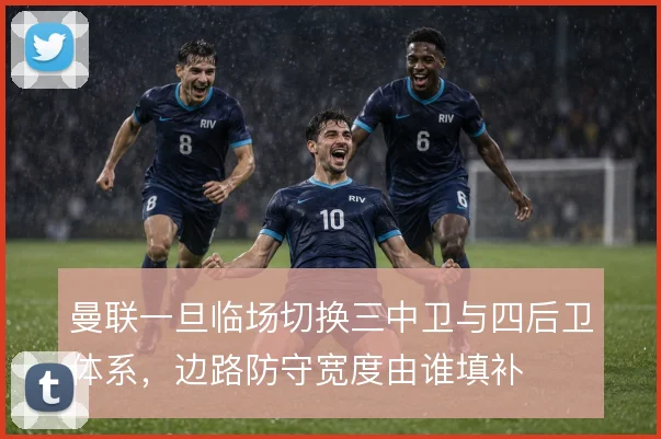 曼联一旦临场切换三中卫与四后卫体系，边路防守宽度由谁填补