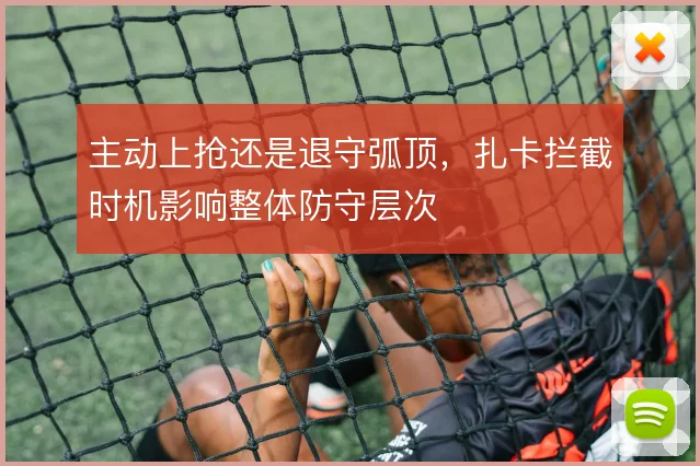 主动上抢还是退守弧顶，扎卡拦截时机影响整体防守层次