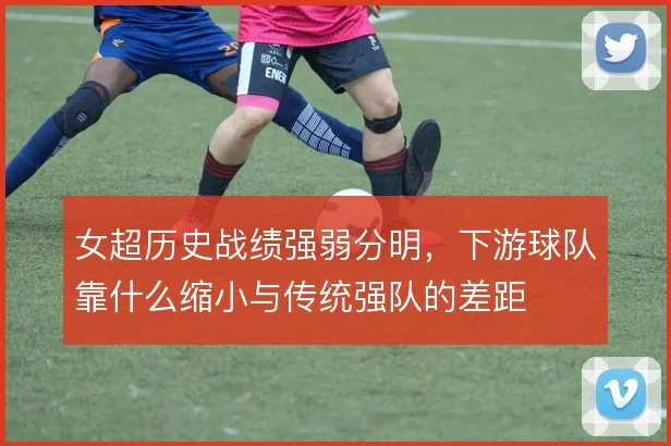 女超历史战绩强弱分明，下游球队靠什么缩小与传统强队的差距