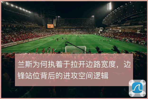 兰斯为何执着于拉开边路宽度，边锋站位背后的进攻空间逻辑