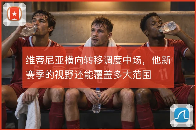 维蒂尼亚横向转移调度中场，他新赛季的视野还能覆盖多大范围