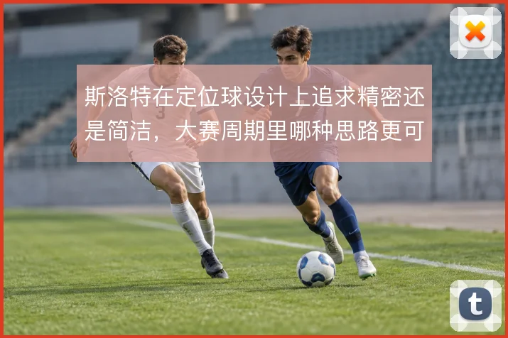 斯洛特在定位球设计上追求精密还是简洁，大赛周期里哪种思路更可靠