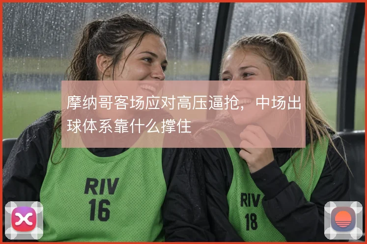 摩纳哥客场应对高压逼抢，中场出球体系靠什么撑住