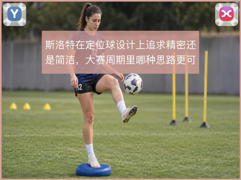 斯洛特在定位球设计上追求精密还是简洁，大赛周期里哪种思路更可靠