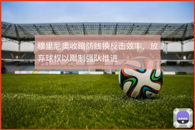 穆里尼奥收缩防线换反击效率，放弃球权以限制强队推进