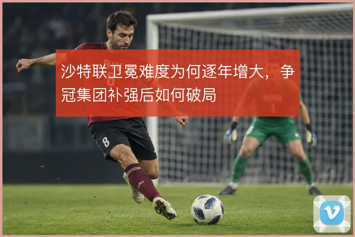 沙特联卫冕难度为何逐年增大，争冠集团补强后如何破局