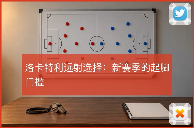 洛卡特利远射选择：新赛季的起脚门槛