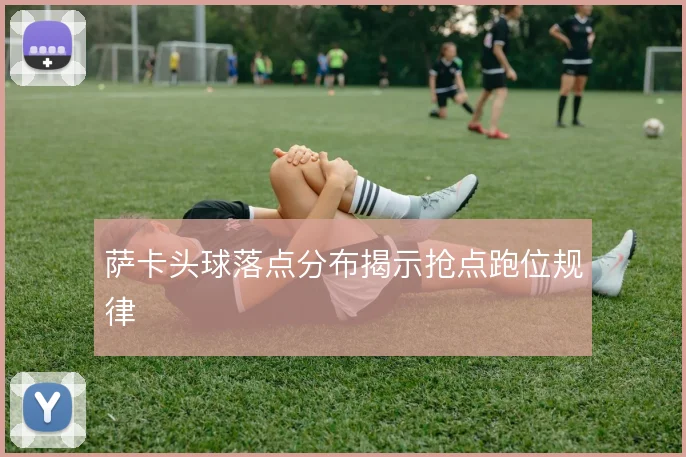 萨卡头球落点分布揭示抢点跑位规律