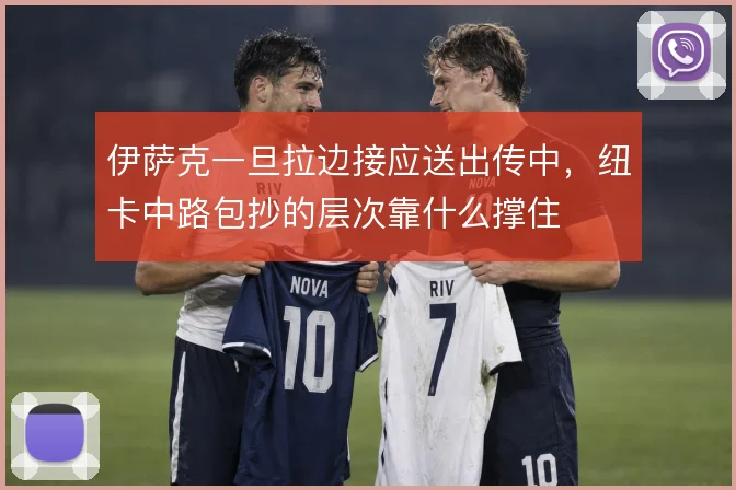伊萨克一旦拉边接应送出传中,纽卡中路包抄的层次靠什么撑住