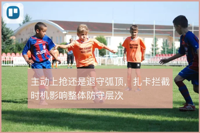 主动上抢还是退守弧顶，扎卡拦截时机影响整体防守层次