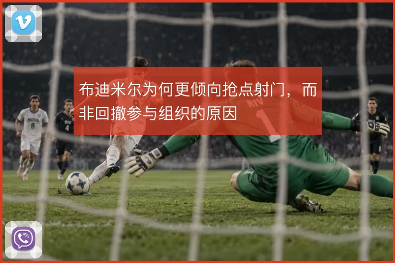 布迪米尔为何更倾向抢点射门，而非回撤参与组织的原因