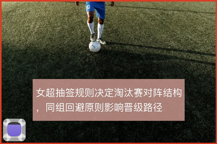 女超抽签规则决定淘汰赛对阵结构，同组回避原则影响晋级路径