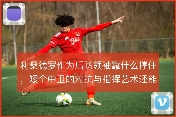 利桑德罗作为后防领袖靠什么撑住，矮个中卫的对抗与指挥艺术还能怎么解