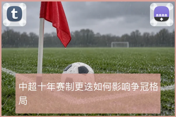 中超十年赛制更迭如何影响争冠格局