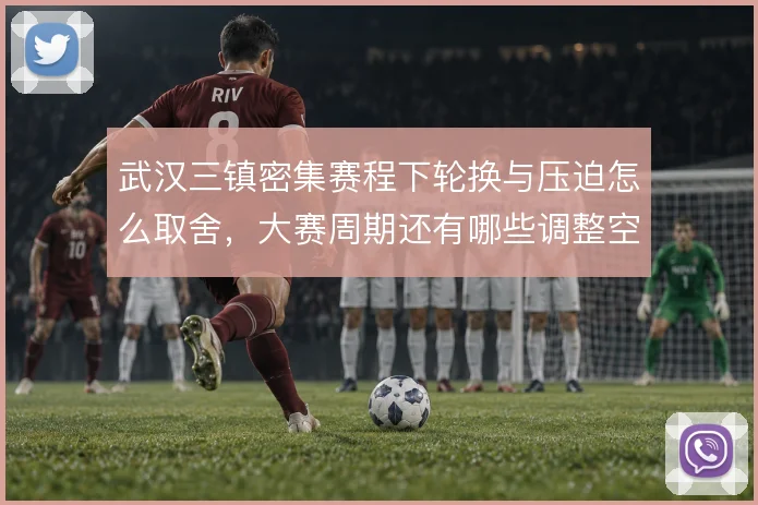 武汉三镇密集赛程下轮换与压迫怎么取舍，大赛周期还有哪些调整空间