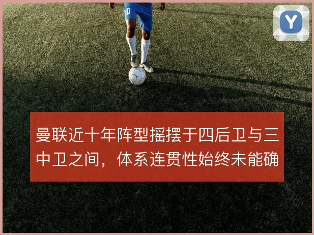 曼联近十年阵型摇摆于四后卫与三中卫之间，体系连贯性始终未能确立