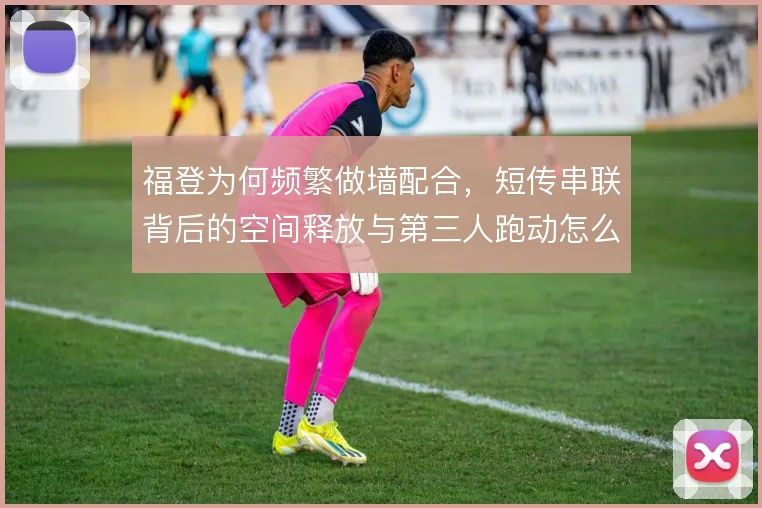 福登为何频繁做墙配合，短传串联背后的空间释放与第三人跑动怎么理解