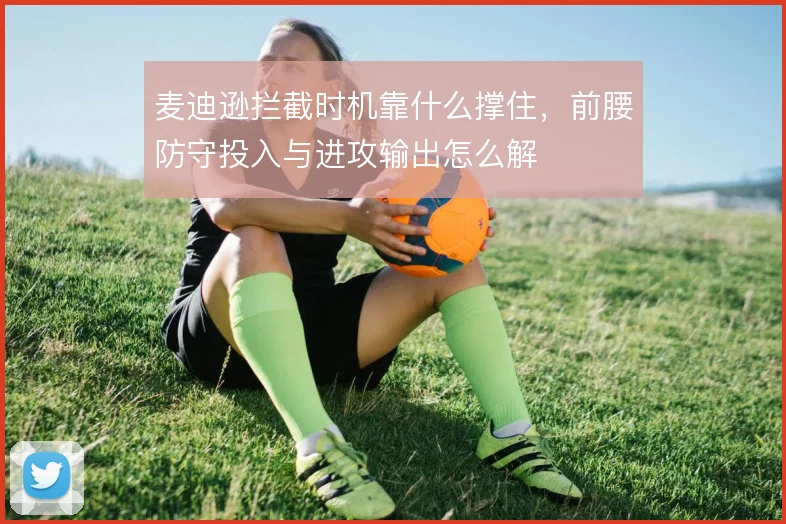 麦迪逊拦截时机靠什么撑住，前腰防守投入与进攻输出怎么解