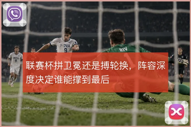 联赛杯拼卫冕还是搏轮换，阵容深度决定谁能撑到最后