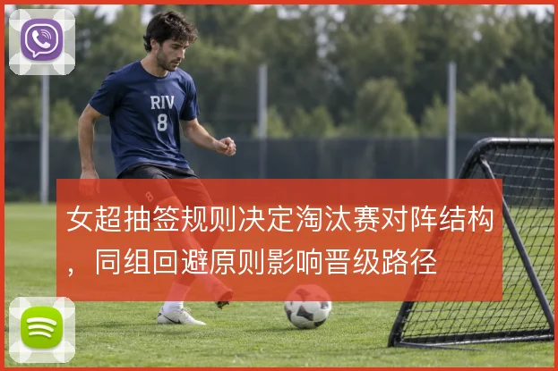 女超抽签规则决定淘汰赛对阵结构，同组回避原则影响晋级路径