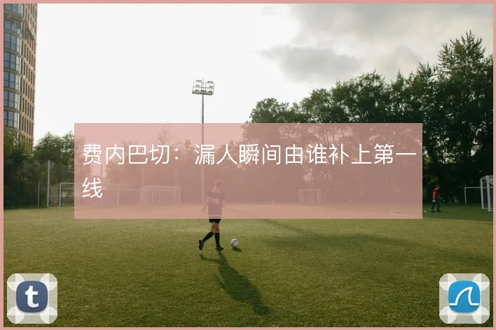 费内巴切:漏人瞬间由谁补上第一线
