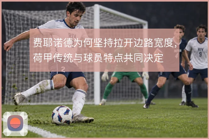 费耶诺德为何坚持拉开边路宽度，荷甲传统与球员特点共同决定