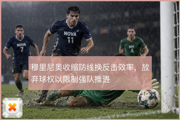 穆里尼奥收缩防线换反击效率,放弃球权以限制强队推进