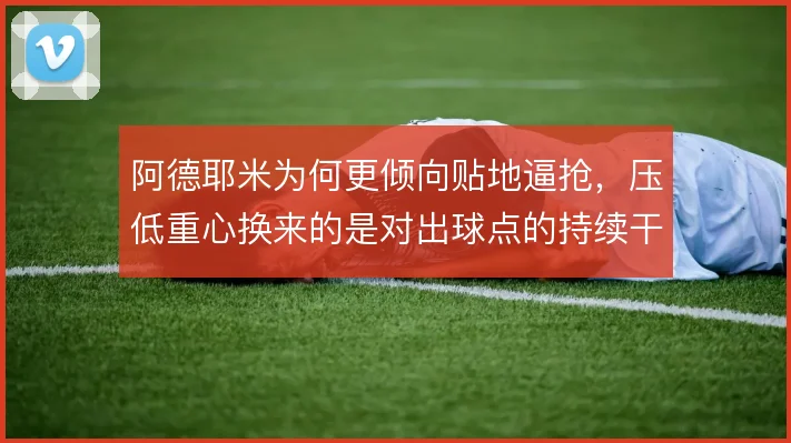 阿德耶米为何更倾向贴地逼抢，压低重心换来的是对出球点的持续干扰