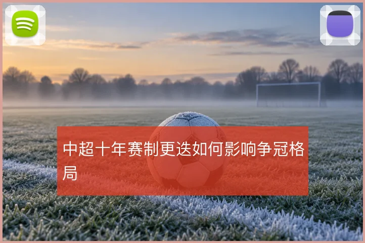 中超十年赛制更迭如何影响争冠格局