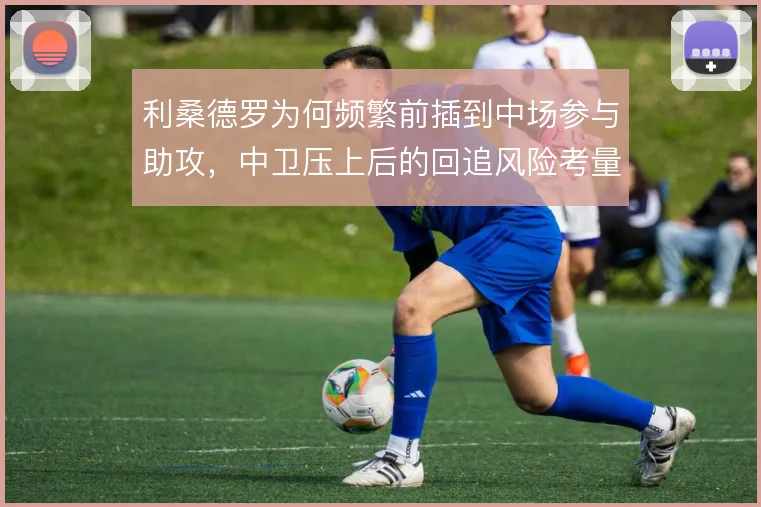利桑德罗为何频繁前插到中场参与助攻，中卫压上后的回追风险考量