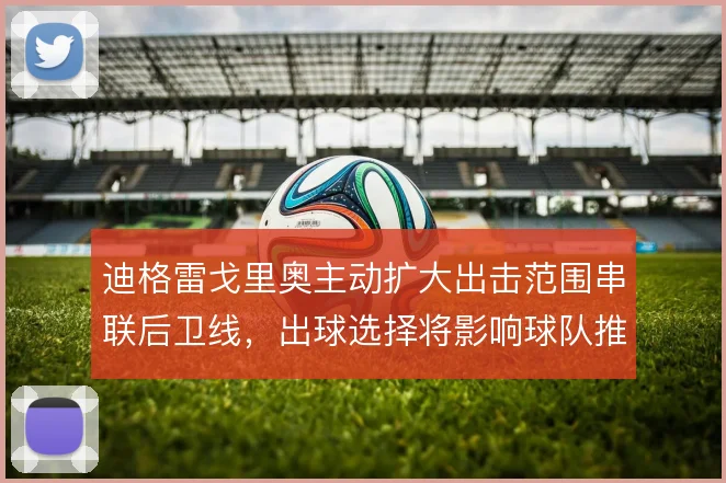 迪格雷戈里奥主动扩大出击范围串联后卫线,出球选择将影响球队推进节奏