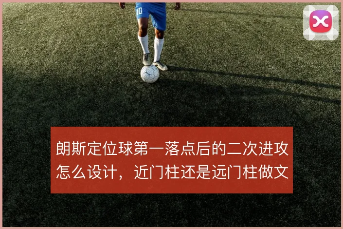 朗斯定位球第一落点后的二次进攻怎么设计，近门柱还是远门柱做文章
