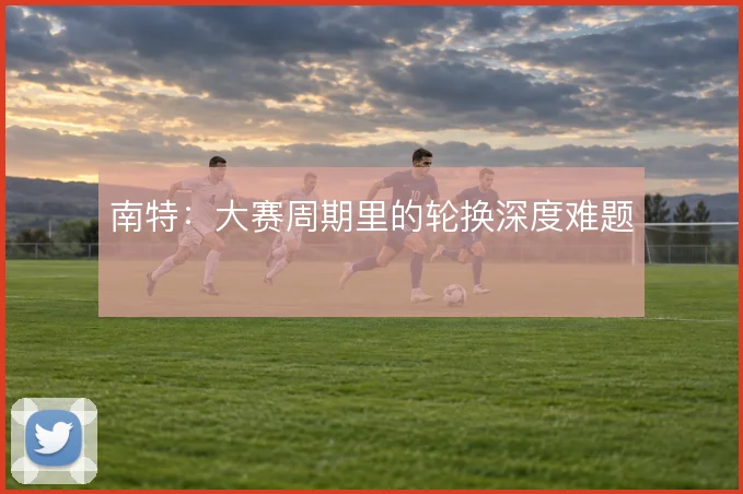 南特：大赛周期里的轮换深度难题