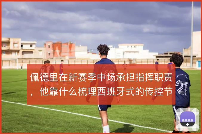 佩德里在新赛季中场承担指挥职责，他靠什么梳理西班牙式的传控节奏