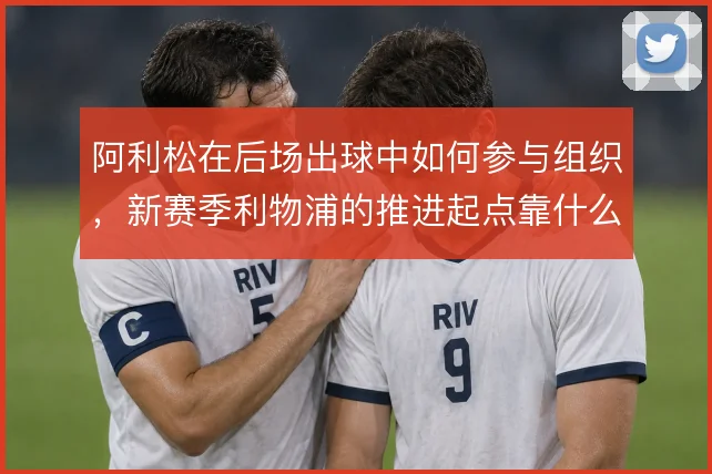 阿利松在后场出球中如何参与组织，新赛季利物浦的推进起点靠什么撑住
