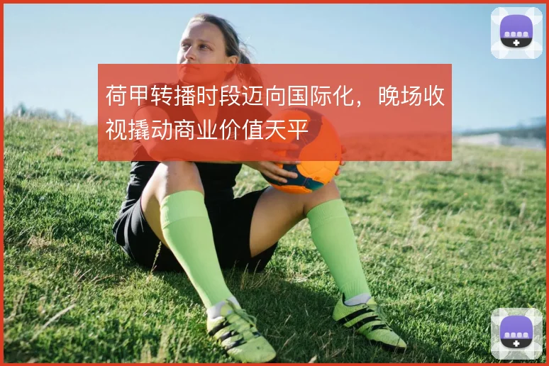 荷甲转播时段迈向国际化，晚场收视撬动商业价值天平