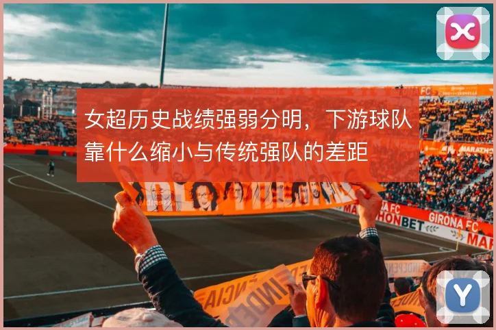女超历史战绩强弱分明，下游球队靠什么缩小与传统强队的差距