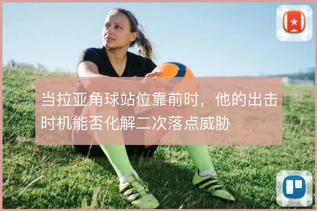 当拉亚角球站位靠前时，他的出击时机能否化解二次落点威胁