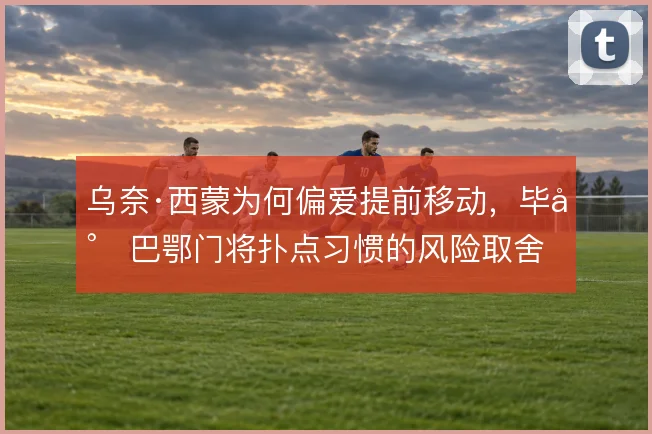 乌奈·西蒙为何偏爱提前移动，毕尔巴鄂门将扑点习惯的风险取舍