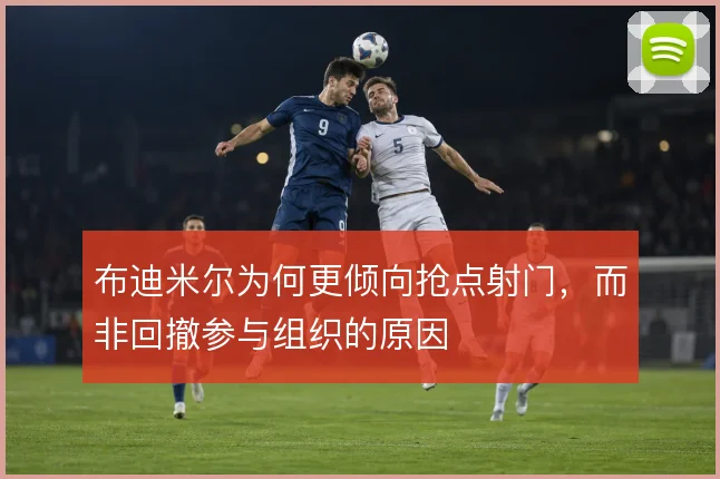 布迪米尔为何更倾向抢点射门，而非回撤参与组织的原因