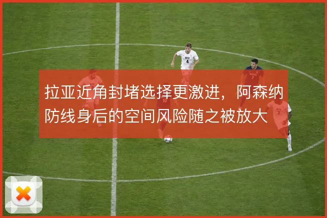 拉亚近角封堵选择更激进,阿森纳防线身后的空间风险随之被放大