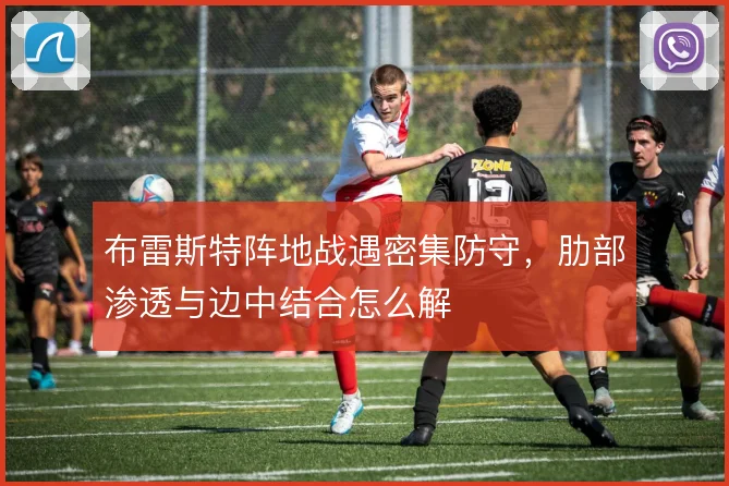布雷斯特阵地战遇密集防守，肋部渗透与边中结合怎么解