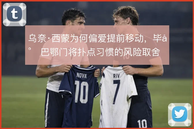 乌奈·西蒙为何偏爱提前移动，毕尔巴鄂门将扑点习惯的风险取舍