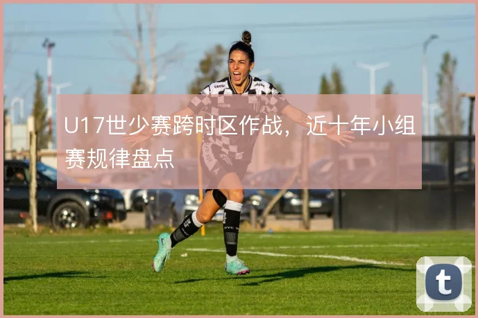 U17世少赛跨时区作战，近十年小组赛规律盘点