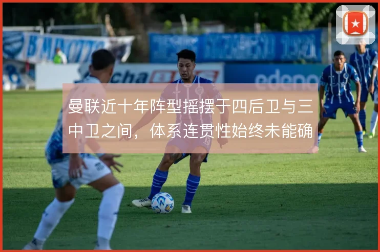 曼联近十年阵型摇摆于四后卫与三中卫之间，体系连贯性始终未能确立