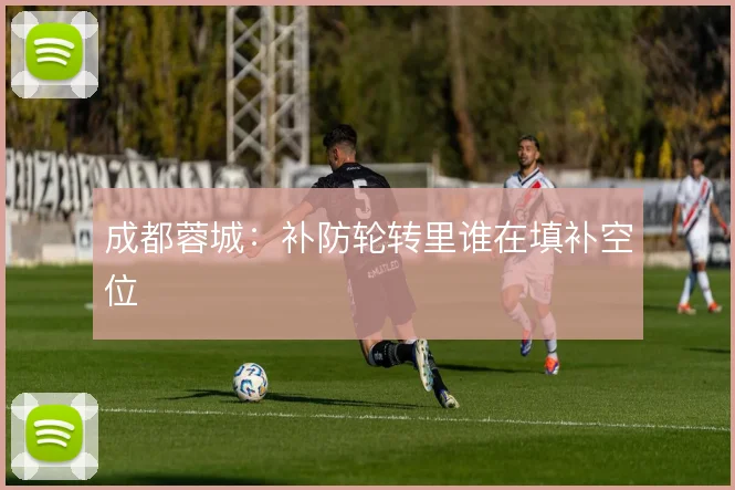 成都蓉城：补防轮转里谁在填补空位