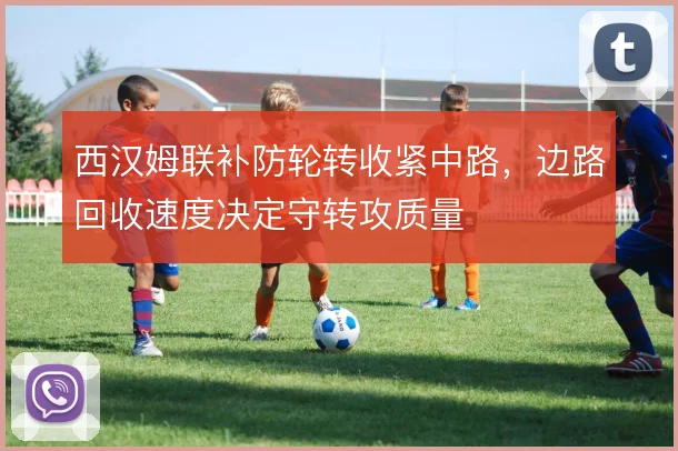 西汉姆联补防轮转收紧中路，边路回收速度决定守转攻质量