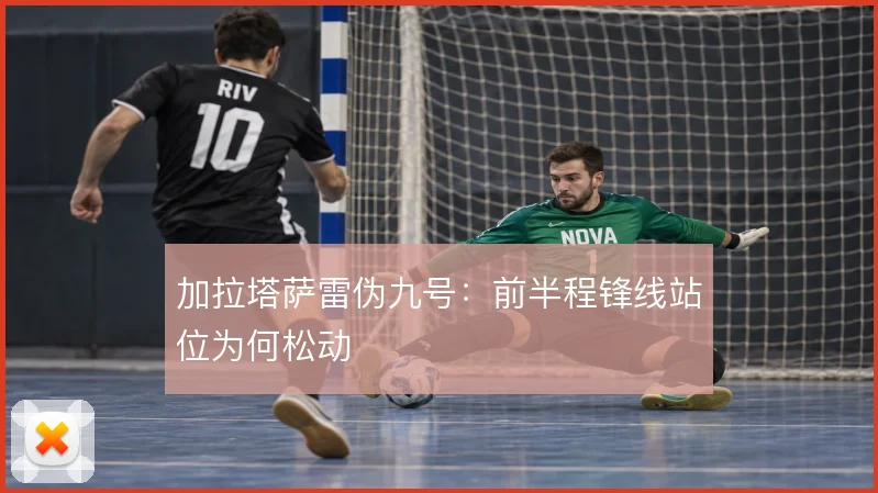 加拉塔萨雷伪九号：前半程锋线站位为何松动