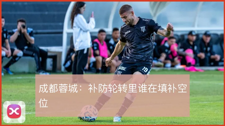 成都蓉城：补防轮转里谁在填补空位