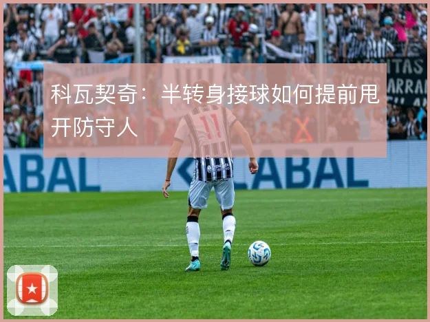 科瓦契奇：半转身接球如何提前甩开防守人
